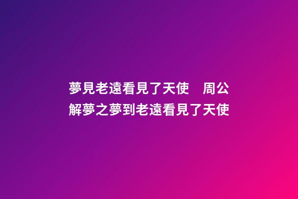 夢見老遠看見了天使　周公解夢之夢到老遠看見了天使